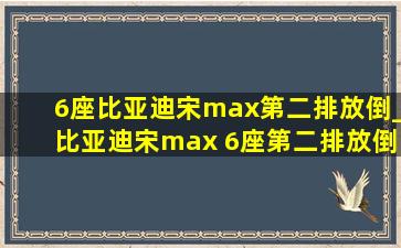 6座比亚迪宋max第二排放倒_比亚迪宋max 6座第二排放倒视频